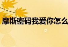 摩斯密码我爱你怎么输入（摩斯密码我爱你）