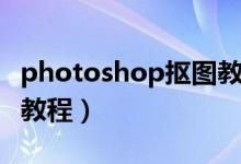 photoshop抠图教程视频（photoshop抠图教程）