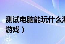 测试电脑能玩什么游戏啊（测试电脑能玩什么游戏）
