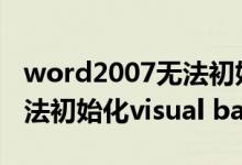 word2007无法初始化visual basic环境（无法初始化visual basic环境）