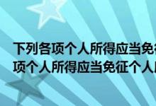 下列各项个人所得应当免征个人所得税的包括什么（下列各项个人所得应当免征个人所得税的包括）