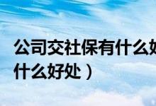 公司交社保有什么好处和用途（公司买社保有什么好处）