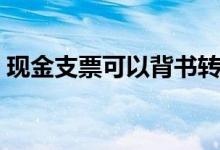 现金支票可以背书转让（支票可以背书转让）