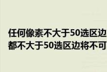 任何像素不大于50选区边将不可见选取色彩范围（任何像素都不大于50选区边将不可见）