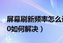 屏幕刷新频率怎么设置（屏幕刷新频率只有60如何解决）