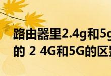 路由器里2.4g和5g有什么区别（关于路由器的 2 4G和5G的区别）