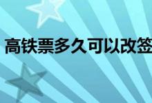 高铁票多久可以改签（高铁票可以改签几次）