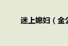 迷上媳妇（金公上媳妇全文阅读）