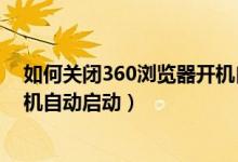 如何关闭360浏览器开机自动打开(如何关闭360浏览器开机自动启动)