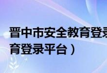 晋中市安全教育登录平台入口（晋中市安全教育登录平台）