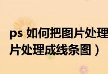 ps 如何把图片处理成线条图形(PS 如何把图片处理成线条图)