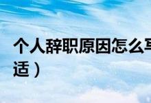 个人辞职原因怎么写合适（离职原因怎么写合适）