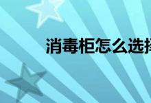消毒柜怎么选择（消毒柜怎么选）