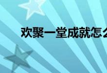 欢聚一堂成就怎么做（欢聚一堂成就）