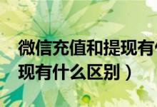 微信充值和提现有什么不同?（微信充值和提现有什么区别）