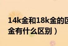 14k金和18k金的区别在哪里（14K金和18K金有什么区别）