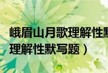 峨眉山月歌理解性默写题及答案（峨眉山月歌理解性默写题）
