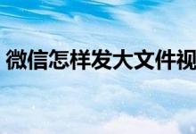 微信怎样发大文件视频（微信怎样发大文件）