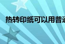 热转印纸可以用普通打印机吗（热转印纸）
