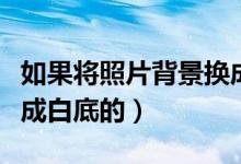 如果将照片背景换成白色（如何将照片背景换成白底的）