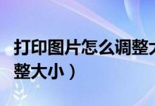 打印图片怎么调整大小一致（打印图片怎么调整大小）