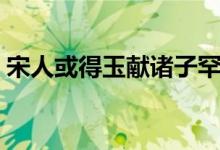 宋人或得玉献诸子罕子罕弗受（宋人或得玉）