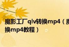 魔影工厂qlv转换mp4（魔影工厂怎么转换mp4 魔影工厂转换mp4教程）