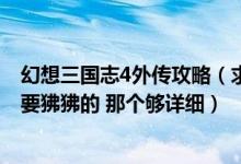 幻想三国志4外传攻略（求幻想三国志四外传完整攻略 最好要狒狒的 那个够详细）