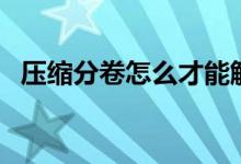 压缩分卷怎么才能解压（压缩分卷怎么弄）