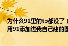 为什么91里的tp都没了（用91建了个图片库照片怎么不能用91添加进我自己建的图片库里面）