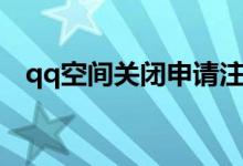 qq空间关闭申请注销（qq空间关闭申请）