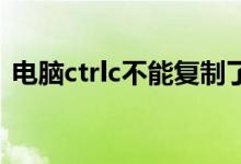 电脑ctrlc不能复制了（电脑ctrl c不能复制）