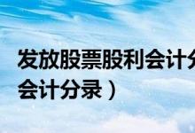 发放股票股利会计分录如何做（发放股票股利会计分录）