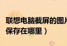 联想电脑截屏的图片保存在哪里（截屏的图片保存在哪里）