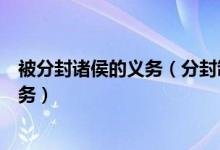 被分封诸侯的义务(分封制下受封的诸侯要尽哪些责任及义务)