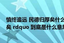 慎终追远 民德归厚矣什么思想（ldquo 慎终追远 民德归厚矣 rdquo 到底是什么意思）