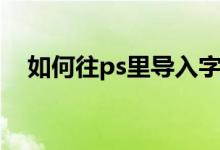 如何往ps里导入字体（ps怎么导入字体）
