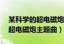 某科学的超电磁炮主题曲ju dje（某科学的超电磁炮主题曲）