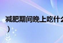 减肥期间晚上吃什么好（减肥晚上吃什么最好）