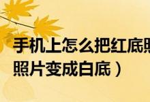 手机上怎么把红底照片变成白底（怎么把红底照片变成白底）