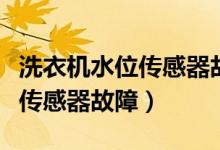 洗衣机水位传感器故障怎么解决（洗衣机水位传感器故障）