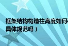 框架结构构造柱高度如何确定（框架结构中的构造柱设置有具体规范吗）