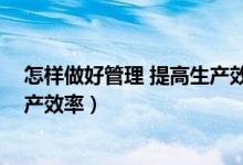 怎样做好管理 提高生产效率的措施（怎样做好管理 提高生产效率）