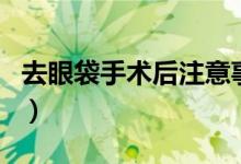 去眼袋手术后注意事项（去眼袋手术恢复时间）