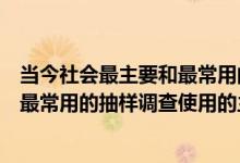 当今社会最主要和最常用的调查类型是抽样调查（现代社会最常用的抽样调查使用的主要调查方法就是哪一项）