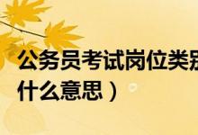 公务员考试岗位类别（公务员考试职位类别是什么意思）