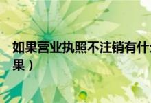 如果营业执照不注销有什么后果（营业执照不注销有什么后果）