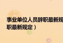 事业单位人员辞职最新规定提前多少天?（事业单位人员辞职最新规定）