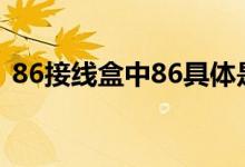86接线盒中86具体是什么意思（86接线盒）