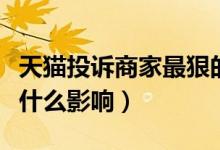 天猫投诉商家最狠的方法（天猫投诉对卖家有什么影响）